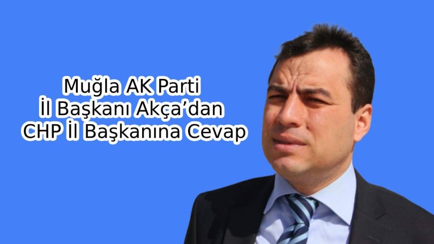 Muğla AK Parti İl Başkanı Akça’dan CHP İl Başkanına Cevap